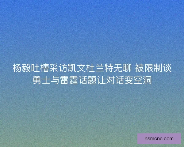 杨毅吐槽采访凯文杜兰特无聊 被限制谈勇士与雷霆话题让对话变空洞 杨毅吐槽采访凯文杜兰特无聊 被限制谈勇士与雷霆话题让对话变空洞