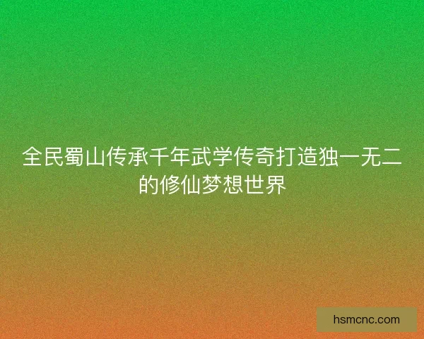 全民蜀山传承千年武学传奇打造独一无二的修仙梦想世界 全民蜀山传承千年武学传奇打造独一无二的修仙梦想世界