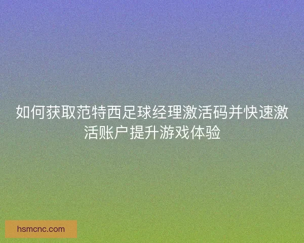 如何获取范特西足球经理激活码并快速激活账户提升游戏体验