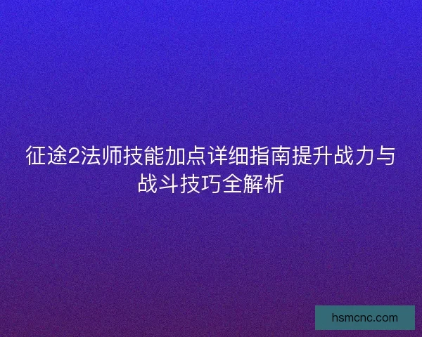 征途2法师技能加点详细指南提升战力与战斗技巧全解析