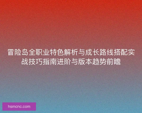 冒险岛全职业特色解析与成长路线搭配实战技巧指南进阶与版本趋势前瞻