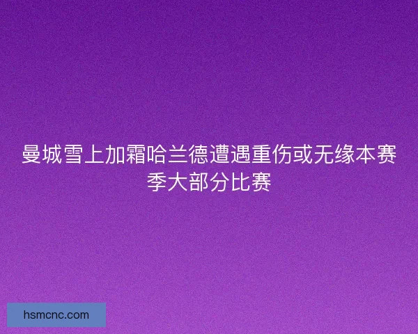 曼城雪上加霜哈兰德遭遇重伤或无缘本赛季大部分比赛