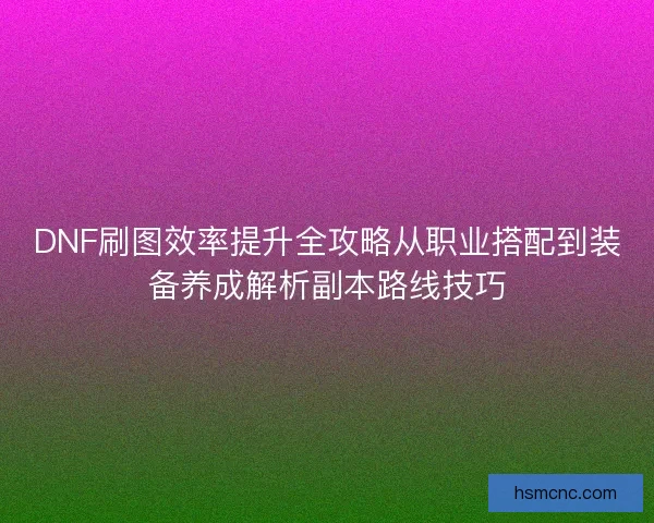 DNF刷图效率提升全攻略从职业搭配到装备养成解析副本路线技巧