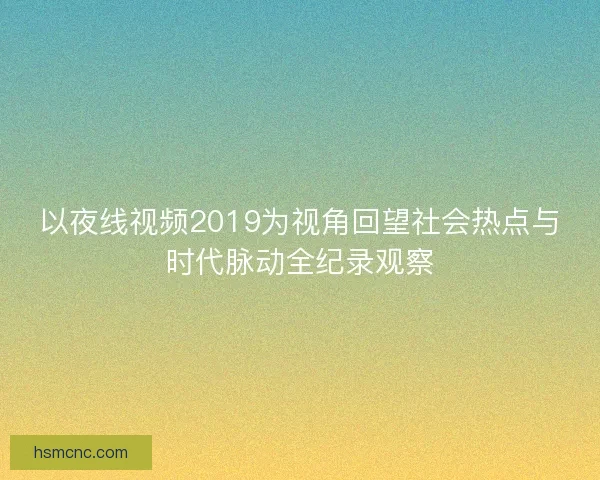 以夜线视频2019为视角回望社会热点与时代脉动全纪录观察