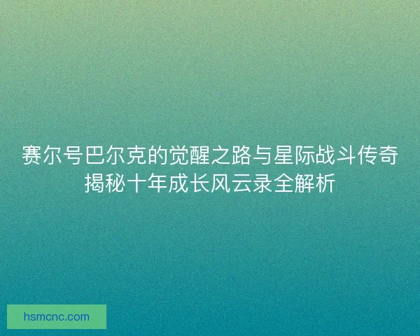 赛尔号巴尔克的觉醒之路与星际战斗传奇揭秘十年成长风云录全解析