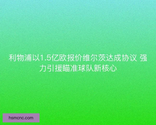利物浦以1.5亿欧报价维尔茨达成协议 强力引援瞄准球队新核心