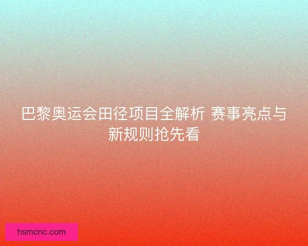 巴黎奥运会田径项目全解析 赛事亮点与新规则抢先看