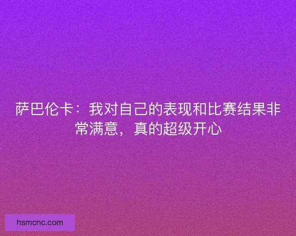 萨巴伦卡：我对自己的表现和比赛结果非常满意，真的超级开心