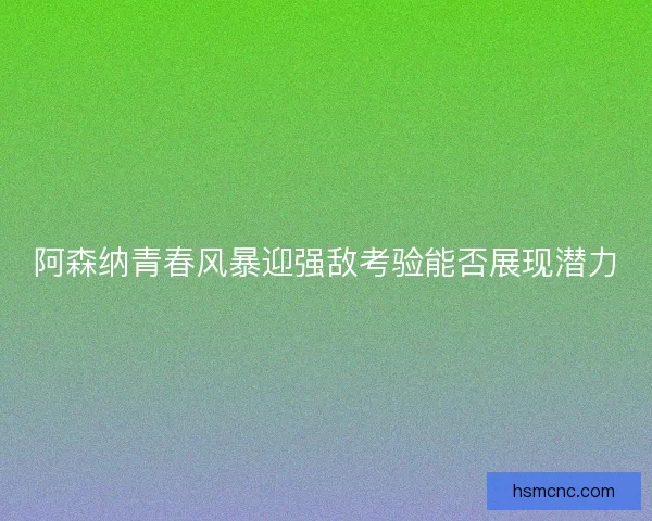 阿森纳青春风暴迎强敌考验能否展现潜力
