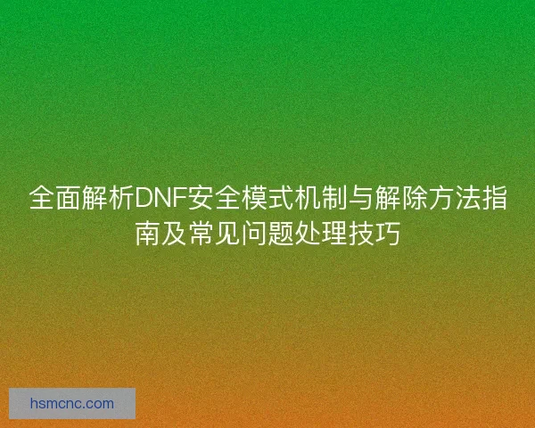 全面解析DNF安全模式机制与解除方法指南及常见问题处理技巧 全面解析DNF安全模式机制与解除方法指南及常见问题处理技巧