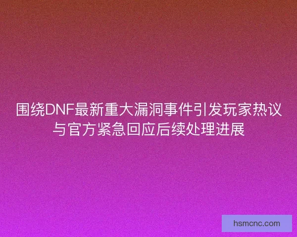 围绕DNF最新重大漏洞事件引发玩家热议与官方紧急回应后续处理进展