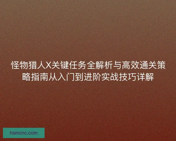 怪物猎人X关键任务全解析与高效通关策略指南从入门到进阶实战技巧详解 怪物猎人X关键任务全解析与高效通关策略指南从入门到进阶实战技巧详解