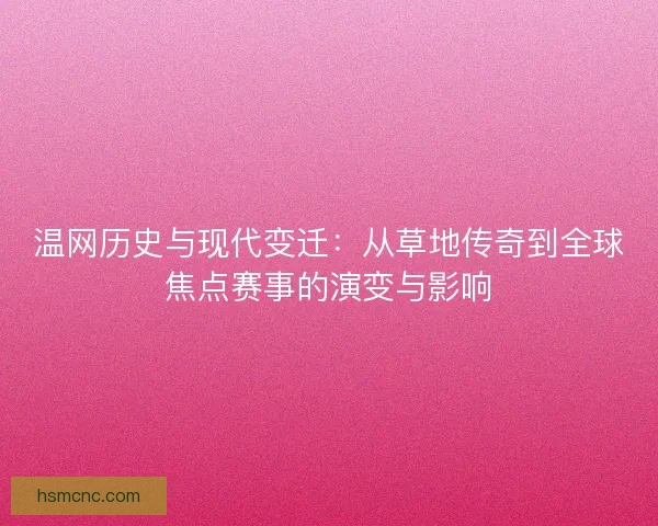 温网历史与现代变迁:从草地传奇到全球焦点赛事的演变与影响 温网历史与现代变迁:从草地传奇到全球焦点赛事的演变与影响