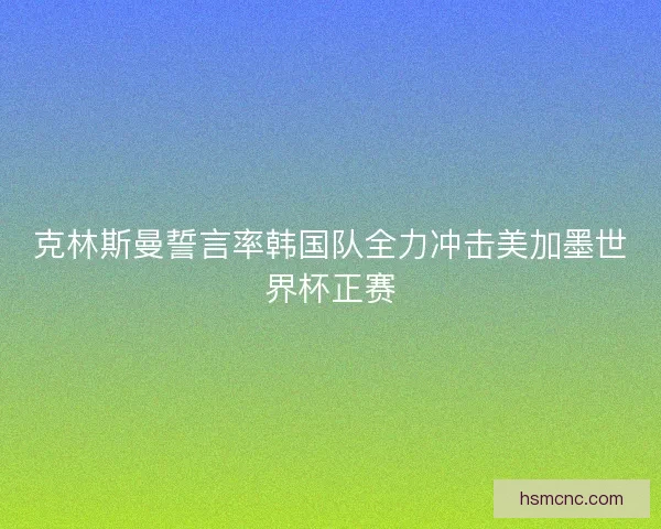 克林斯曼誓言率韩国队全力冲击美加墨世界杯正赛 克林斯曼誓言率韩国队全力冲击美加墨世界杯正赛