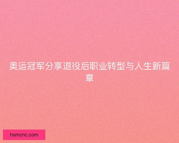奥运冠军分享退役后职业转型与人生新篇章