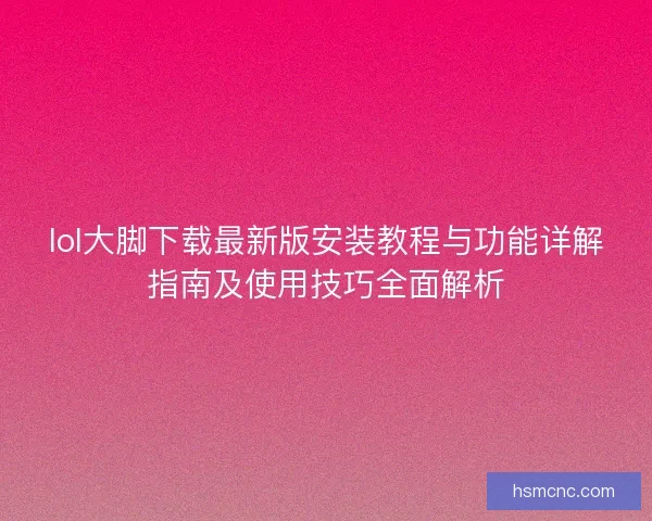 lol大脚下载最新版安装教程与功能详解指南及使用技巧全面解析 lol大脚下载最新版安装教程与功能详解指南及使用技巧全面解析