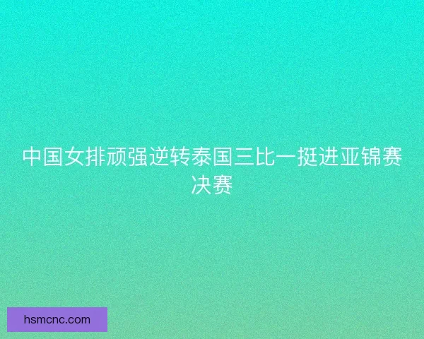 中国女排顽强逆转泰国三比一挺进亚锦赛决赛