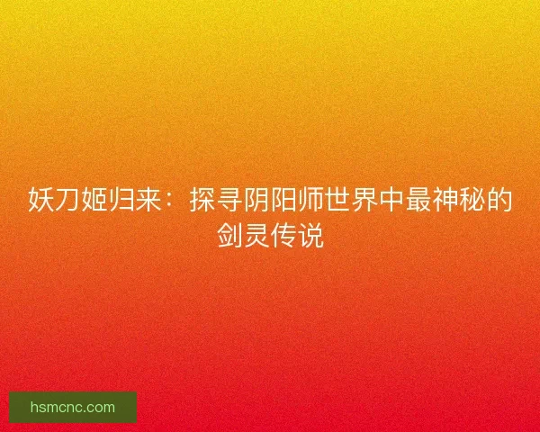 妖刀姬归来:探寻阴阳师世界中最神秘的剑灵传说 妖刀姬归来:探寻阴阳师世界中最神秘的剑灵传说