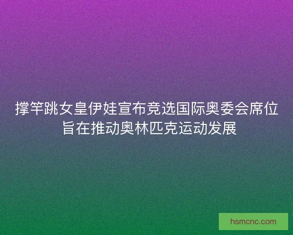 撑竿跳女皇伊娃宣布竞选国际奥委会席位 旨在推动奥林匹克运动发展