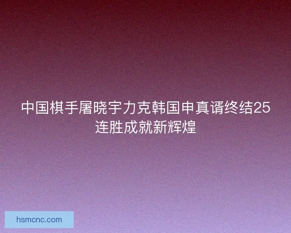 中国棋手屠晓宇力克韩国申真谞终结25连胜成就新辉煌