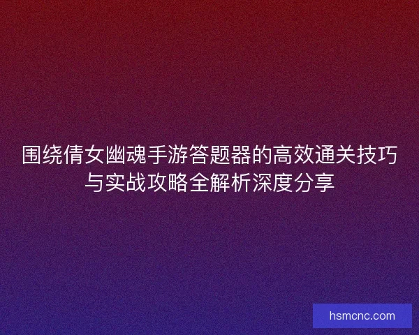围绕倩女幽魂手游答题器的高效通关技巧与实战攻略全解析深度分享