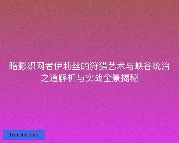 暗影织网者伊莉丝的狩猎艺术与峡谷统治之道解析与实战全景揭秘