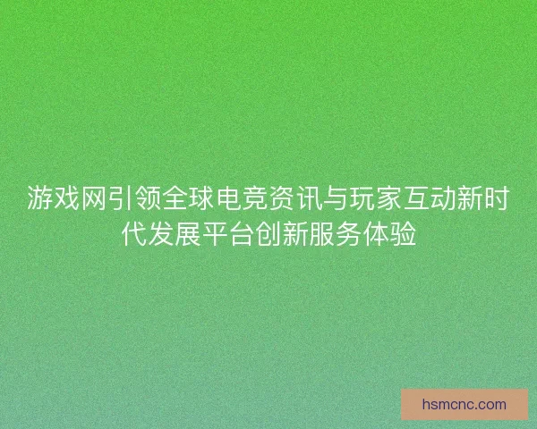 游戏网引领全球电竞资讯与玩家互动新时代发展平台创新服务体验