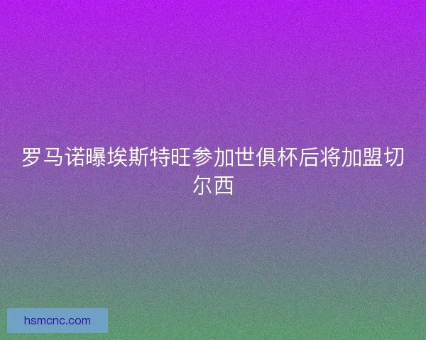 罗马诺曝埃斯特旺参加世俱杯后将加盟切尔西