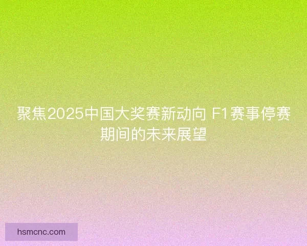 聚焦2025中国大奖赛新动向 F1赛事停赛期间的未来展望 聚焦2025中国大奖赛新动向 F1赛事停赛期间的未来展望