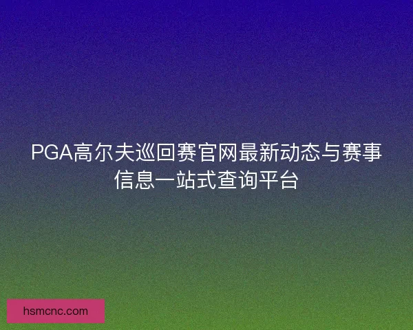 PGA高尔夫巡回赛官网最新动态与赛事信息一站式查询平台 PGA高尔夫巡回赛官网最新动态与赛事信息一站式查询平台
