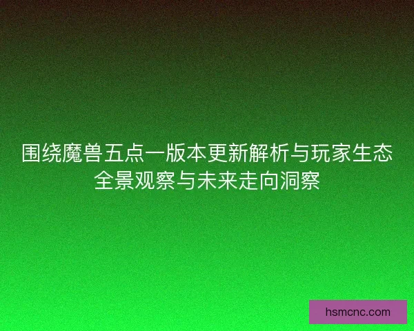 围绕魔兽五点一版本更新解析与玩家生态全景观察与未来走向洞察 围绕魔兽五点一版本更新解析与玩家生态全景观察与未来走向洞察