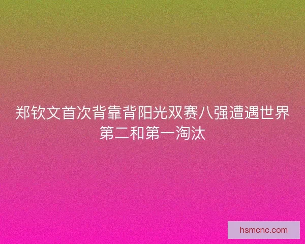 郑钦文首次背靠背阳光双赛八强遭遇世界第二和第一淘汰