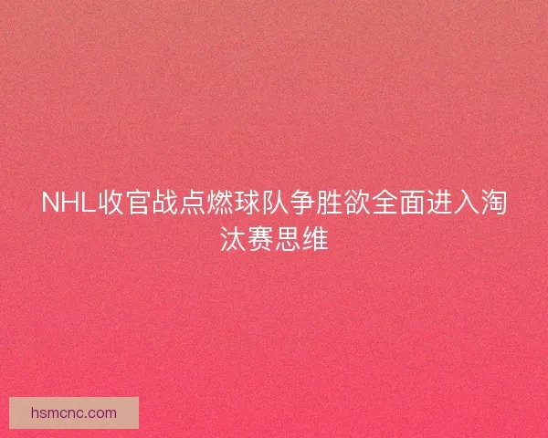 NHL收官战点燃球队争胜欲全面进入淘汰赛思维 NHL收官战点燃球队争胜欲全面进入淘汰赛思维