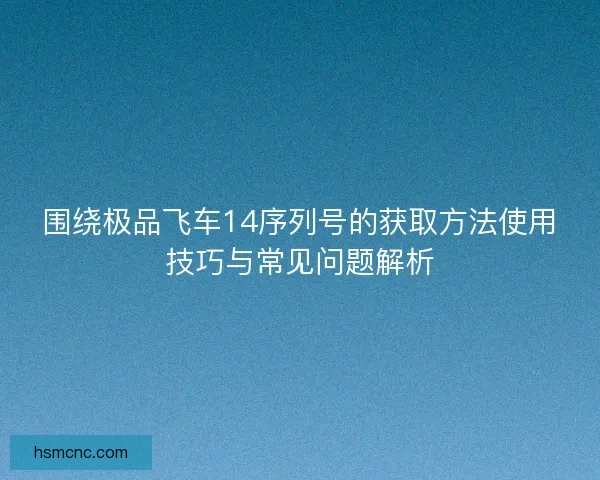 围绕极品飞车14序列号的获取方法使用技巧与常见问题解析 围绕极品飞车14序列号的获取方法使用技巧与常见问题解析