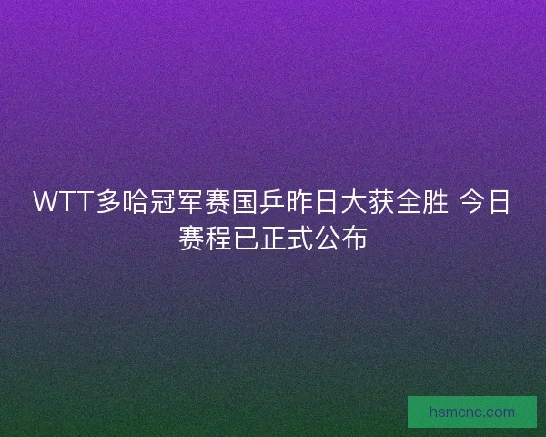 WTT多哈冠军赛国乒昨日大获全胜 今日赛程已正式公布 WTT多哈冠军赛国乒昨日大获全胜 今日赛程已正式公布