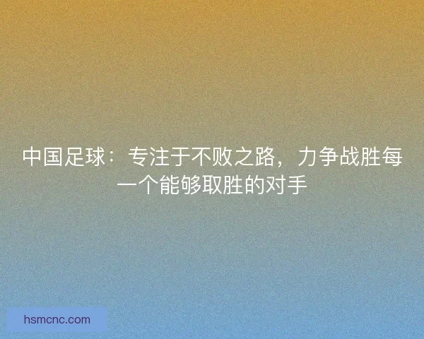 中国足球:专注于不败之路,力争战胜每一个能够取胜的对手 中国足球:专注于不败之路,力争战胜每一个能够取胜的对手