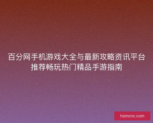 百分网手机游戏大全与最新攻略资讯平台推荐畅玩热门精品手游指南 百分网手机游戏大全与最新攻略资讯平台推荐畅玩热门精品手游指南