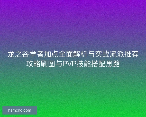 龙之谷学者加点全面解析与实战流派推荐攻略刷图与PVP技能搭配思路