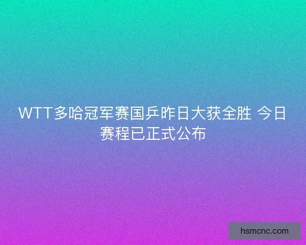 WTT多哈冠军赛国乒昨日大获全胜 今日赛程已正式公布 WTT多哈冠军赛国乒昨日大获全胜 今日赛程已正式公布