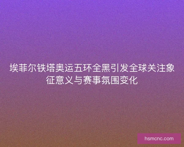 埃菲尔铁塔奥运五环全黑引发全球关注象征意义与赛事氛围变化