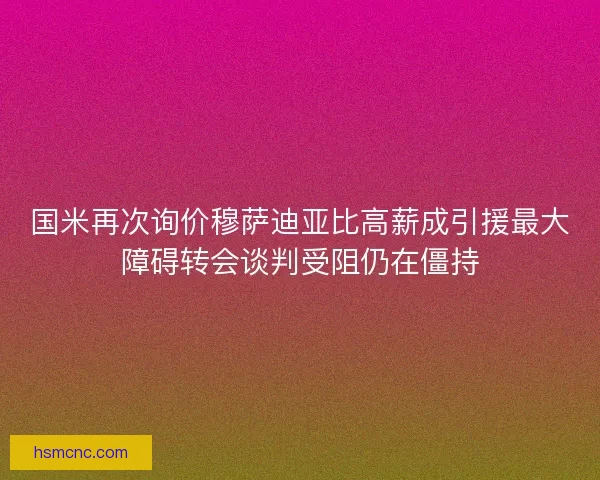 国米再次询价穆萨迪亚比高薪成引援最大障碍转会谈判受阻仍在僵持 国米再次询价穆萨迪亚比高薪成引援最大障碍转会谈判受阻仍在僵持