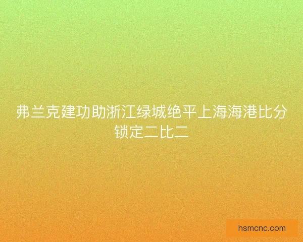 弗兰克建功助浙江绿城绝平上海海港比分锁定二比二 弗兰克建功助浙江绿城绝平上海海港比分锁定二比二